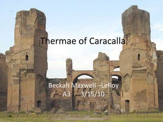 Thermae of Caracalla  The Bathhouse of Caracalla Beckah Maxwell- LeRoy A3	3/15/10 Thermae of Caracalla Beckah Maxwell –LeRoy A3	 3/15/10 