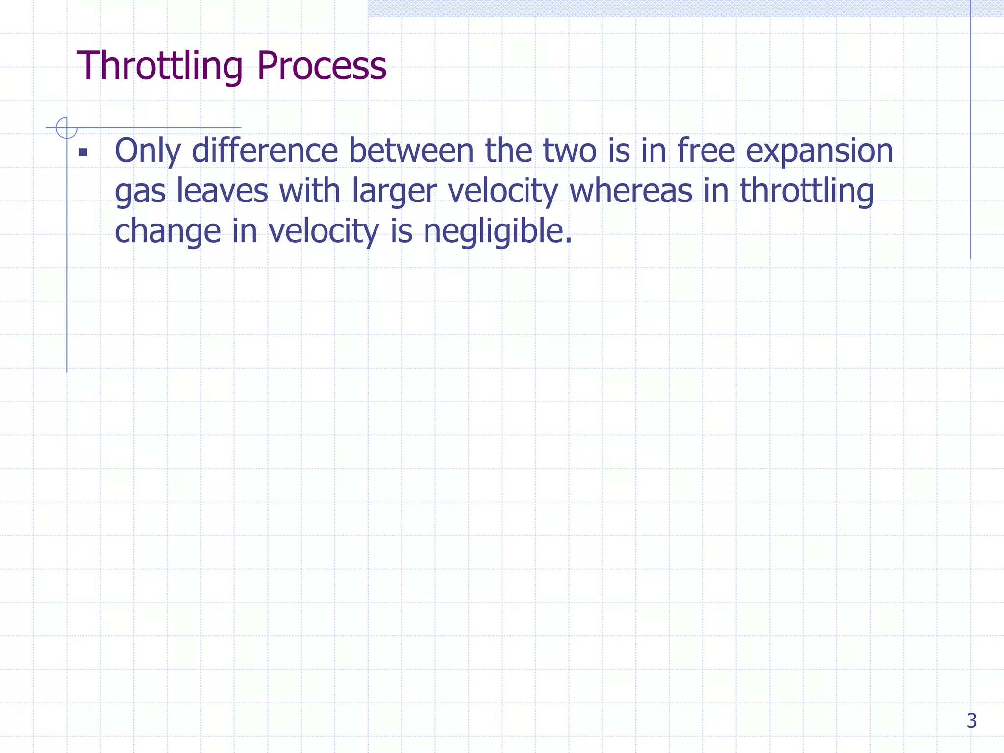 Throttling Process
3
 Only difference between the two is in free expansion
gas leaves with larger velocity whereas in throttling
change in velocity is negligible.
 