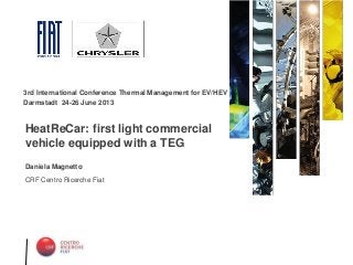 20 Novembre, 2010
Daniela Magnetto
CRF Centro Ricerche Fiat
HeatReCar: first light commercial
vehicle equipped with a TEG
3rd International Conference Thermal Management for EV/HEV
Darmstadt 24-26 June 2013
 