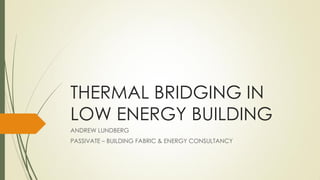 THERMAL BRIDGING IN
LOW ENERGY BUILDING
ANDREW LUNDBERG
PASSIVATE – BUILDING FABRIC & ENERGY CONSULTANCY
 