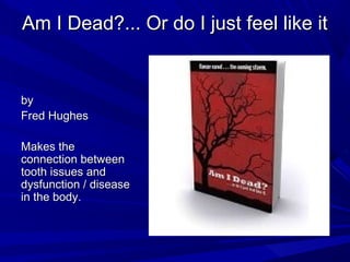Am I Dead?... Or do I just feel like it


by
Fred Hughes

Makes the
connection between
tooth issues and
dysfunction / disease
in the body.
 