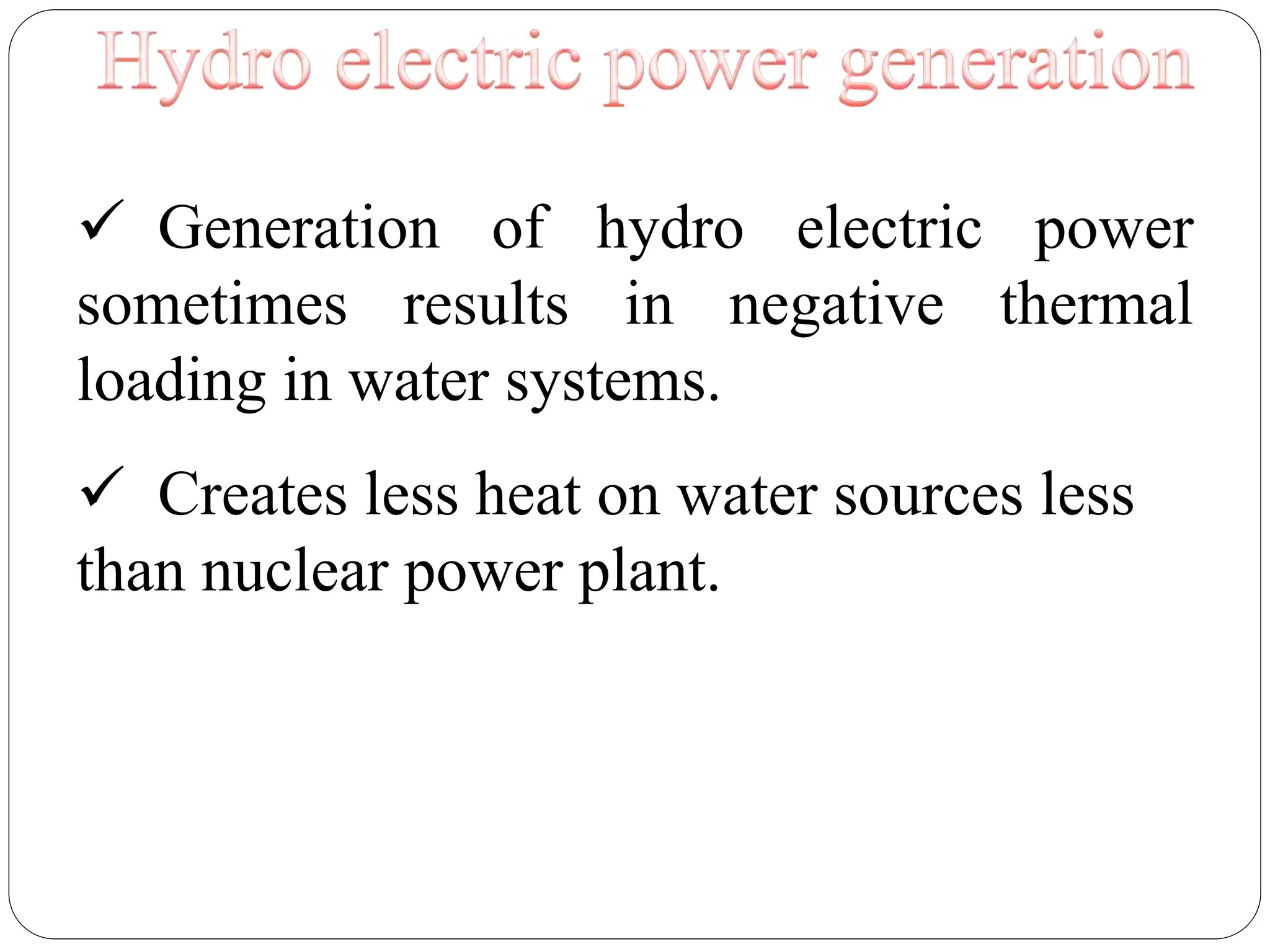  Generation of hydro electric power
sometimes results in negative thermal
loading in water systems.
 Creates less heat on water sources less
than nuclear power plant.
 