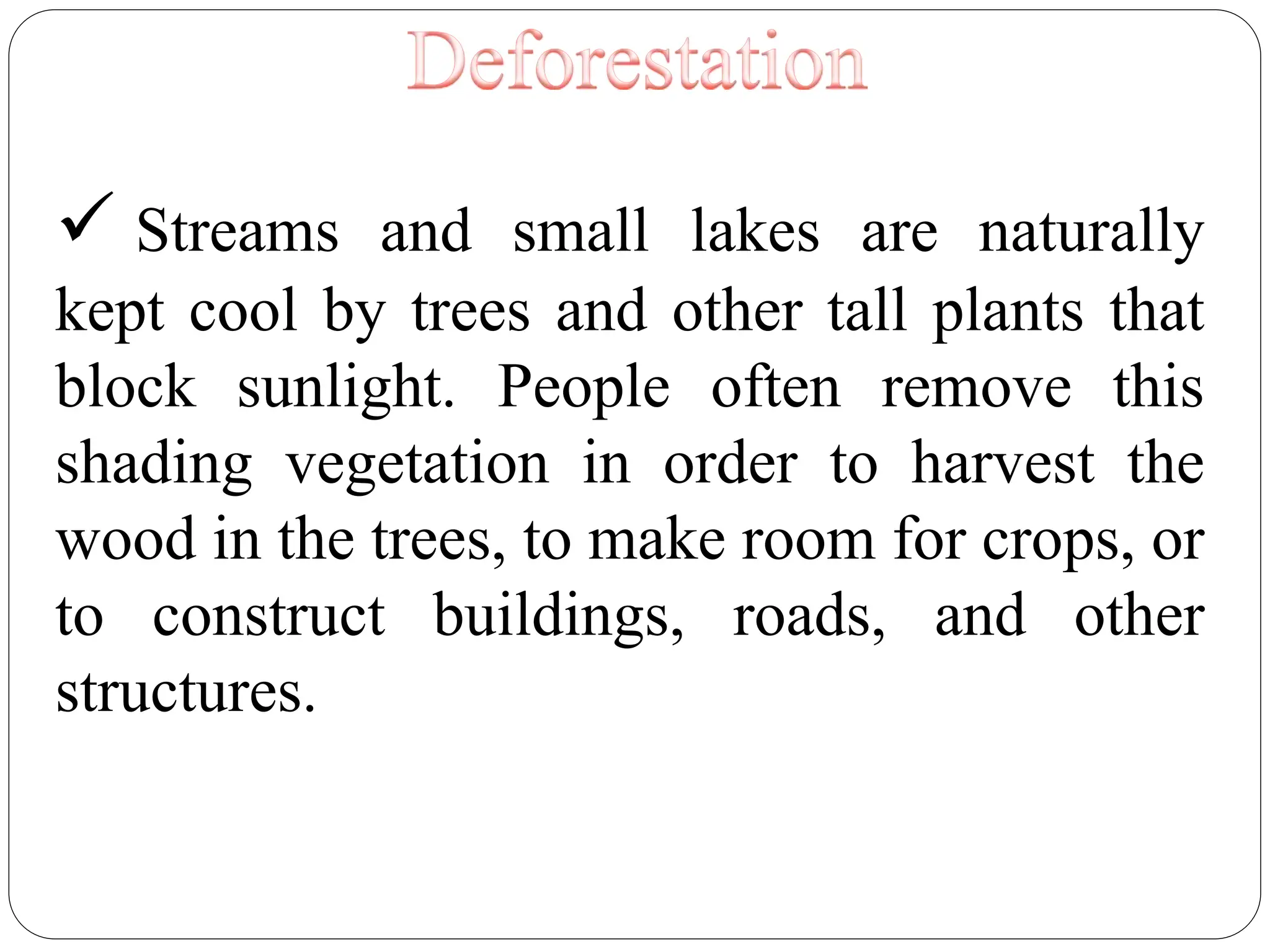  Streams and small lakes are naturally
kept cool by trees and other tall plants that
block sunlight. People often remove this
shading vegetation in order to harvest the
wood in the trees, to make room for crops, or
to construct buildings, roads, and other
structures.
 