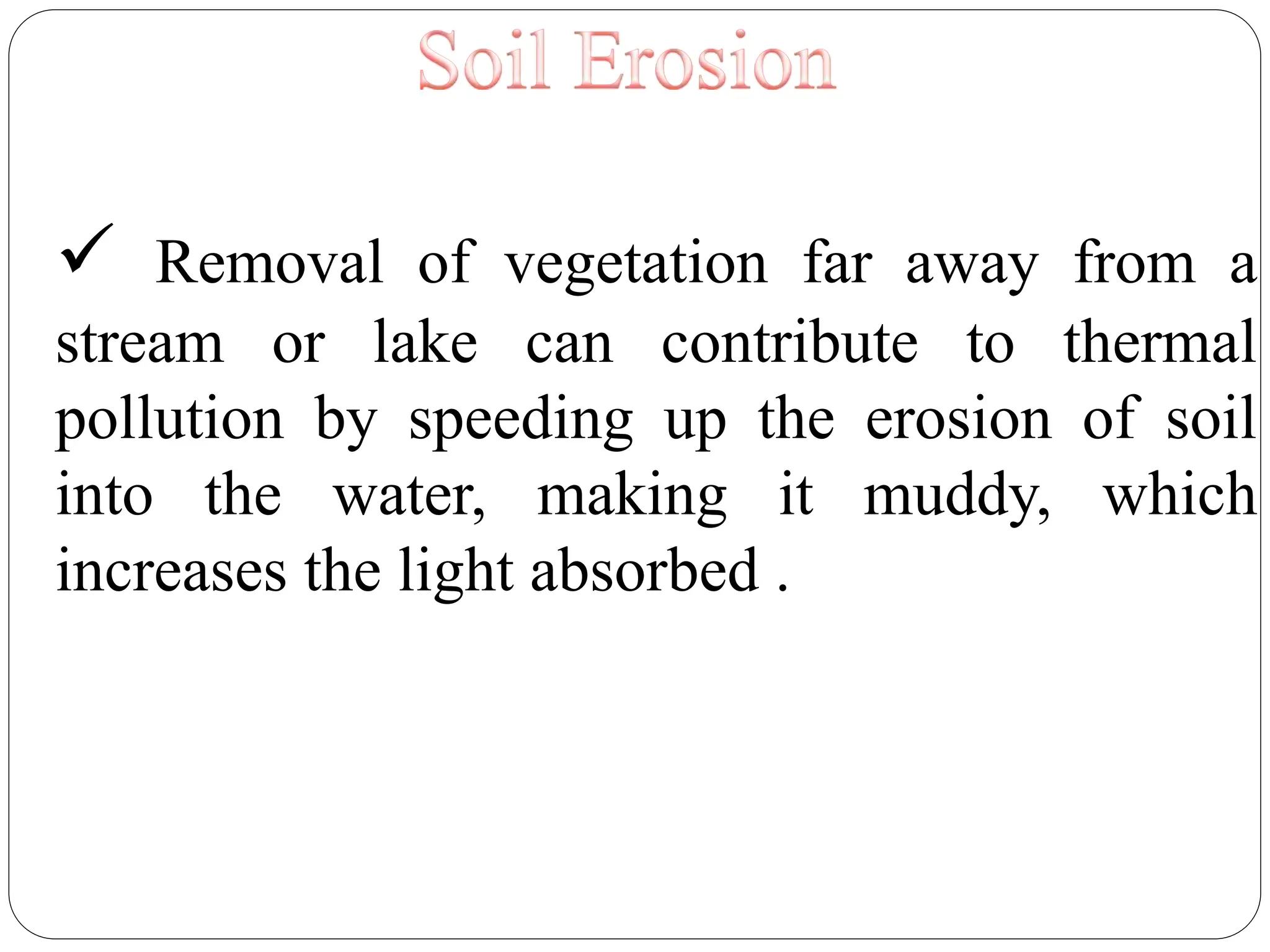  Removal of vegetation far away from a
stream or lake can contribute to thermal
pollution by speeding up the erosion of soil
into the water, making it muddy, which
increases the light absorbed .
 