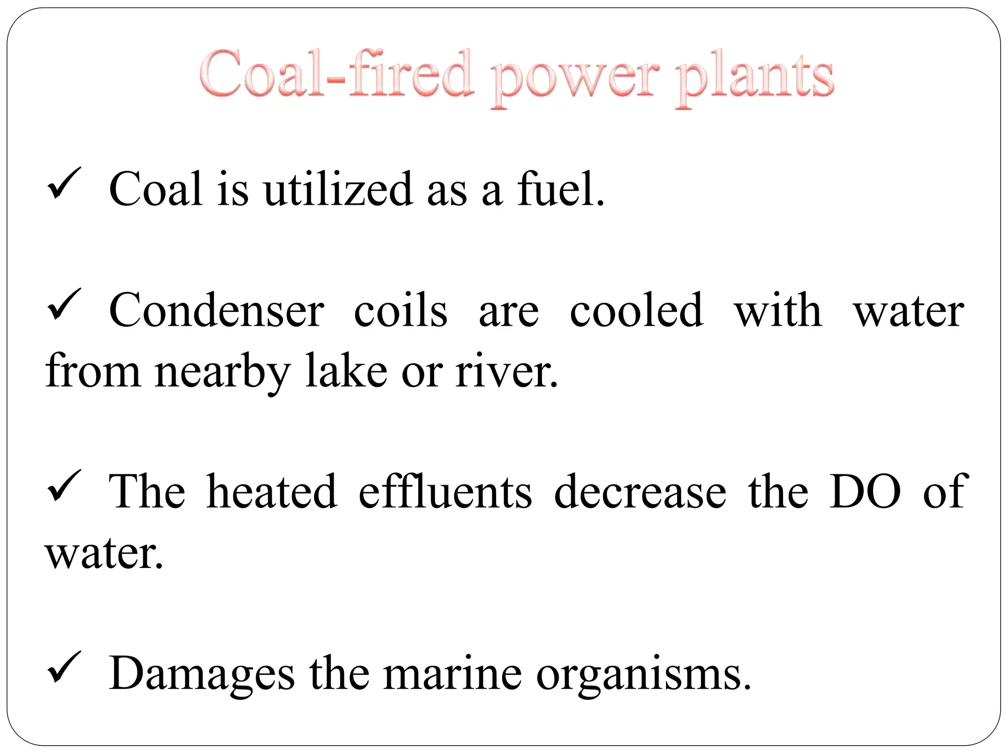 Coal is utilized as a fuel.
 Condenser coils are cooled with water
from nearby lake or river.
 The heated effluents decrease the DO of
water.
 Damages the marine organisms.
 