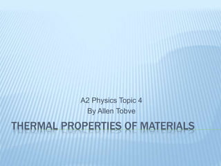 THERMAL PROPERTIES OF MATERIALS
A2 Physics Topic 4
By Allen Tobve
 
