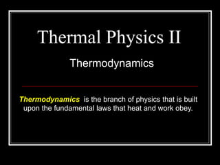 Thermal Physics II
Thermodynamics
Thermodynamics is the branch of physics that is built
upon the fundamental laws that heat and work obey.
 