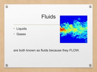 Fluids
• Liquids
• Gases
are both known as fluids because they FLOW.
 