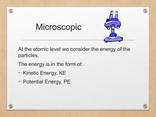 Microscopic
At the atomic level we consider the energy of the
particles.
The energy is in the form of:
• Kinetic Energy, K...