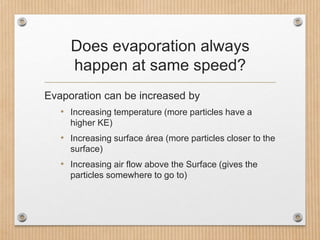 Does evaporation always
happen at same speed?
Evaporation can be increased by
• Increasing temperature (more particles hav...