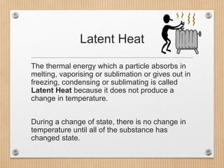 Latent Heat
The thermal energy which a particle absorbs in
melting, vaporising or sublimation or gives out in
freezing, co...