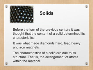 Solids
Before the turn of the previous century it was
thought that the content of a solid,determined its
characteristics.
...