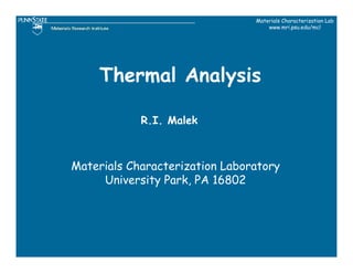 Materials Characterization Lab
                                    www.mri.psu.edu/mcl




     Thermal Analysis

            R.I. Malek



Materials Characterization Laboratory
     University Park, PA 16802