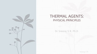 Sreeraj S R
Dr Sreeraj S R, Ph.D.
THERMAL AGENTS:
PHYSICAL PRINCIPLES
 