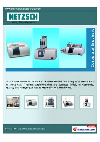 As a market leader in the field of Thermal Analysis, we are glad to offer a host
of world class Thermal Analysers that are accepted widely in Academic,
Quality and Analysing as wellas R&D Functions Worldwide.
 