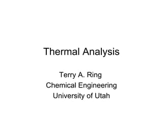 Thermal Analysis

   Terry A. Ring
Chemical Engineering
 University of Utah
 