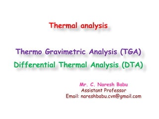 Thermal analysis
Thermo Gravimetric Analysis (TGA)
Differential Thermal Analysis (DTA)
Mr. C. Naresh Babu
Assistant Professor
Email: nareshbabu.cvn@gmail.com
 