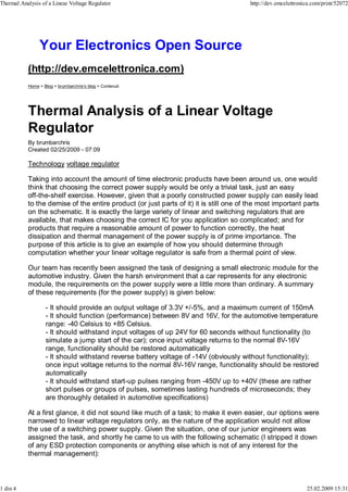 Thermal Analysis of a Linear Voltage Regulator                                          http://dev.emcelettronica.com/print/52072




                Your Electronics Open Source
           (http://dev.emcelettronica.com)
           Home > Blog > brumbarchris's blog > Contenuti




           Thermal Analysis of a Linear Voltage
           Regulator
           By brumbarchris
           Created 02/25/2009 - 07:09

           Technology voltage regulator

           Taking into account the amount of time electronic products have been around us, one would
           think that choosing the correct power supply would be only a trivial task, just an easy
           off-the-shelf exercise. However, given that a poorly constructed power supply can easily lead
           to the demise of the entire product (or just parts of it) it is still one of the most important parts
           on the schematic. It is exactly the large variety of linear and switching regulators that are
           available, that makes choosing the correct IC for you application so complicated; and for
           products that require a reasonable amount of power to function correctly, the heat
           dissipation and thermal management of the power supply is of prime importance. The
           purpose of this article is to give an example of how you should determine through
           computation whether your linear voltage regulator is safe from a thermal point of view.

           Our team has recently been assigned the task of designing a small electronic module for the
           automotive industry. Given the harsh environment that a car represents for any electronic
           module, the requirements on the power supply were a little more than ordinary. A summary
           of these requirements (for the power supply) is given below:

                   - It should provide an output voltage of 3.3V +/-5%, and a maximum current of 150mA
                   - It should function (performance) between 8V and 16V, for the automotive temperature
                   range: -40 Celsius to +85 Celsius.
                   - It should withstand input voltages of up 24V for 60 seconds without functionality (to
                   simulate a jump start of the car); once input voltage returns to the normal 8V-16V
                   range, functionality should be restored automatically
                   - It should withstand reverse battery voltage of -14V (obviously without functionality);
                   once input voltage returns to the normal 8V-16V range, functionality should be restored
                   automatically
                   - It should withstand start-up pulses ranging from -450V up to +40V (these are rather
                   short pulses or groups of pulses, sometimes lasting hundreds of microseconds; they
                   are thoroughly detailed in automotive specifications)

           At a first glance, it did not sound like much of a task; to make it even easier, our options were
           narrowed to linear voltage regulators only, as the nature of the application would not allow
           the use of a switching power supply. Given the situation, one of our junior engineers was
           assigned the task, and shortly he came to us with the following schematic (I stripped it down
           of any ESD protection components or anything else which is not of any interest for the
           thermal management):



1 din 4                                                                                                        25.02.2009 15:31
 