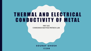 THERMAL AND ELECTRICAL
CONDUCTIVIT Y OF METAL
S O U R AV G H O S H
1 5 2 0 8
PHY 405
CONDENSED MATTER PHYSICS LAB
 