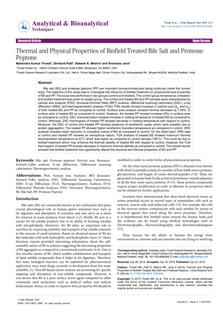 Open AccessResearch Article
Analytical & Bioanalytical
Techniques
JournalofAnaly
tical & Bioanalyt
icalTechniques
ISSN: 2155-9872
Trivedi et al., J Anal Bioanal Tech 2015, 6:4
http://dx.doi.org/10.4172/2155-9872.1000256
Volume 6 • Issue 4 • 1000256
J Anal Bioanal Tech
ISSN: 2155-9872 JABT, an open access journal
Keywords: Bile salt; Proteose peptone; Particle size; Brunauer-
Emmett-Teller analysis; X-ray diffraction; Differential scanning
calorimetry; Thermogravimetric analysis
Abbreviations: PSA: Particle Size Analyzer; BET: Brunauer-
Emmett-Teller analysis; DSC: Differential Scanning Calorimetry;
XRD: X-ray Diffraction; TGA: Thermogravimetric Analysis; DTA:
Differential Thermal Analyzer; DTG: Derivative Thermogravimetry;
BS: Bile Salt; PP: Proteose Peptone
Introduction
Bile salts (BS) are commonly known as bio-surfactants that plays
crucial physiological role in human gastro intestinal tract such as
fat digestion and absorption of nutrients and also serve as a mean
for removal of waste products from blood [1,2]. Briefly, BS acts as a
carrier for fat soluble products due to its ability of forming micelles
with phospholipids. Moreover, the BS plays an important role in
nutrition by improving solubility and transport of fat soluble nutrients
to the mucosa of small intestine. Based on chemical nature of BS are
flat molecules with both hydrophilic and hydrophobic faces [3]. Many
literature reports provided interesting information about the self-
assembly nature of BS in solution suggesting the fascinating properties
of BS aggregates as compared to conventional surfactants [4-6]. Due to
this micellar nature of BS, which enables solubilization and transport
of lipid soluble compounds thus it helps in fat digestion. Therefore,
this same biological function can be exploited for pharmaceutical
application since most drugs currently in development have low water
solubility [1]. Thus BS based carrier systems are promising for specific
targeting and absorption of non-soluble compounds. However, it
was shown that BS is a poor surface active-agent compared to other
commonly used surfactants such as dodecyl sulfate and sodium
dodecanoate. Hence, in order to improve these properties BS should be
modified in order to confer better physicochemical properties.
On the other hand proteose peptone (PP) is obtained from bovine
milk which is partially consist of a number of heat stable minor proteins,
glycoproteins, and largely of casein derived peptides [7,8]. These are
generated in human body by the action of proteinases (mainly plasmin)
of all the four main casein proteins [9-11]. These protein compounds
require proper modification in order to alleviate its properties which
can be utilized for further applications.
Scientists have demonstrated that short lived electrical events or
action potential occurs in several types of mammalian cells such as
neurons, muscle cells, and endocrine cells [12]. For example, the cells
in the nervous system communicate with each another by means of
electrical signals that travel along the nerve processes. Therefore,
it is hypothesized that biofield exists around the human body and
the evidence can be found using medical technologies such as
Electromyography, Electrocardiography and electroencephalogram
[13].
Thus, human has the ability to harness the energy from
environment or universe and can transmit into any living or nonliving
*Corresponding authors: Snehasis Jana, Trivedi Science Research Laboratory Pvt.
Ltd., Hall-A, Chinar Mega Mall, Chinar Fortune City, Hoshangabad Rd., Bhopal-462026,
Madhya Pradesh, India, Tel: +91-755-6660006; E-mail: publication@trivedisrl.com
Received July 06, 2015; Accepted July 16, 2015; Published July 23, 2015
Citation: Trivedi MK, Patil S, Mishra RK, Jana S (2015) Thermal and Physical
Properties of Biofield Treated Bile Salt and Proteose Peptone. J Anal Bioanal Tech
6: 256 doi:10.4172/2155-9872.1000256
Copyright: © 2015 Trivedi MK, et al. This is an open-access article distributed
under the terms of the Creative Commons Attribution License, which permits
unrestricted use, distribution, and reproduction in any medium, provided the
original author and source are credited.
Abstract
Bile salt (BS) and proteose peptone (PP) are important biomacromolecules being produced inside the human
body. The objective of this study was to investigate the influence of biofield treatment on physicochemical properties
of BS and PP. The study was performed in two groups (control and treated). The control group remained as untreated,
and biofield treatment was given to treated group. The control and treated BS and PP samples were characterized by
particle size analyzer (PSA), Brunauer-Emmett-Teller (BET) analysis, differential scanning calorimetry (DSC), x-ray
diffraction (XRD), and thermogravimetric analysis (TGA). PSA results showed increase in particle size (d50
and d99
)
of both treated BS and PP as compared to control. Surface area analysis showed minimal decrease by 1.59%, in
surface area of treated BS as compared to control. However, the treated PP showed increase (8%) in surface area
as compared to control. DSC characterization showed increase in melting temperature of treated BS as compared to
control. Whereas, DSC thermogram of treated PP showed decrease in melting temperature with respect to control.
Moreover, the DSC of control and treated PP showed presence of exothermic peaks which were possibly due to
protein aggregation. The treated PP showed higher exothermic transition temperature as compared to control. XRD
analysis revealed slight reduction in crystalline nature of BS as compared to control. On the other hand, XRD data
of control and treated PP showed an amorphous nature. TGA analysis of treated BS showed maximum thermal
decomposition temperature at 22°C which was higher as compared to control sample (106°C). This could be due to
biofield treatment which may enhance the thermal stability of treated BS with respect to control. However, the TGA
thermogram of treated PP showed decrease in maximum thermal stability as compared to control. The overall results
showed that biofield treatment has significantly altered the physical and thermal properties of BS and PP.
Thermal and Physical Properties of Biofield Treated Bile Salt and Proteose
Peptone
Mahendra Kumar Trivedi1
, Shrikant Patil1
, Rakesh K. Mishra2
and Snehasis Jana2*
1
Trivedi Global Inc., 10624 S Eastern Avenue Suite A-969, Henderson, NV 89052, USA
2
Trivedi Science Research Laboratory Pvt. Ltd., Hall-A, Chinar Mega Mall, Chinar Fortune City, Hoshangabad Rd., Bhopal-462026, Madhya Pradesh, India
 