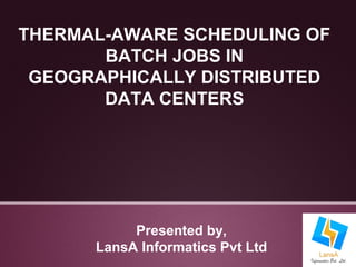 THERMAL-AWARE SCHEDULING OF 
BATCH JOBS IN 
GEOGRAPHICALLY DISTRIBUTED 
DATA CENTERS 
Presented by, 
LansA Informatics Pvt Ltd 
 