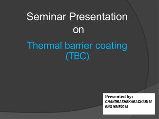 Seminar Presentation
on
Thermal barrier coating
(TBC)
Presented by:
CHANDRASHEKARACHARI M
ENG16ME0015
 