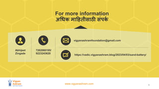 www.vigyanashram.com
For more information
अधिक माहितीसाठी संपक
क
6
Abhijeet
Zingade
7262060195/
9223243620
vigyanashramfoundation@gmail.com
https://vadic.vigyanashram.blog/2023/04/03/sand-battery/
 