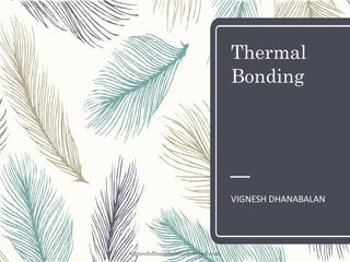 Thermal
Bonding
VIGNESH DHANABALAN
vigneshdhanabalan@hotmail.com
 