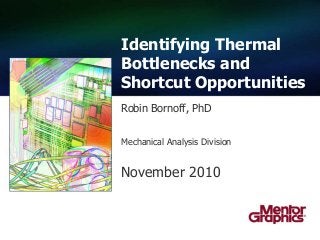 Identifying Thermal 
Bottlenecks and 
Shortcut Opportunities 
Robin Bornoff, PhD 
Mechanical Analysis Division 
November 2010 
 