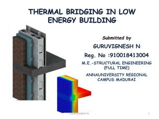 THERMAL BRIDGING IN LOW
ENERGY BUILDING
Submitted by
GURUVIGNESH N
Reg. No :910018413004
M.E.-STRUCTURAL ENGINEERING
(FULL TIME)
ANNAUNIVERSITY REGIONAL
CAMPUS MADURAI
1GURUVIGNESH N
 