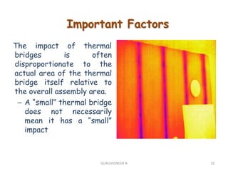 The impact of thermal
bridges is often
disproportionate to the
actual area of the thermal
bridge itself relative to
the overall assembly area.
– A “small” thermal bridge
does not necessarily
mean it has a “small”
impact
Important Factors
10GURUVIGNESH N
 