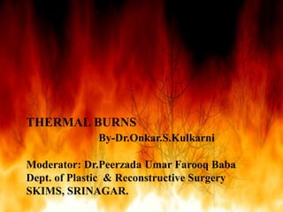 THERMAL BURNS
By-Dr.Onkar.S.Kulkarni
Moderator: Dr.Peerzada Umar Farooq Baba
Dept. of Plastic & Reconstructive Surgery
SKIMS, SRINAGAR.
 