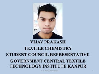 VIJAY PRAKASH
TEXTILE CHEMISTRY
STUDENT COUNCIL REPRESENTATIVE
GOVERNMENT CENTRAL TEXTILE
TECHNOLOGY INSTITUTE KANPUR
Dr. S. Maity, UPTTI Kanpur 1
 