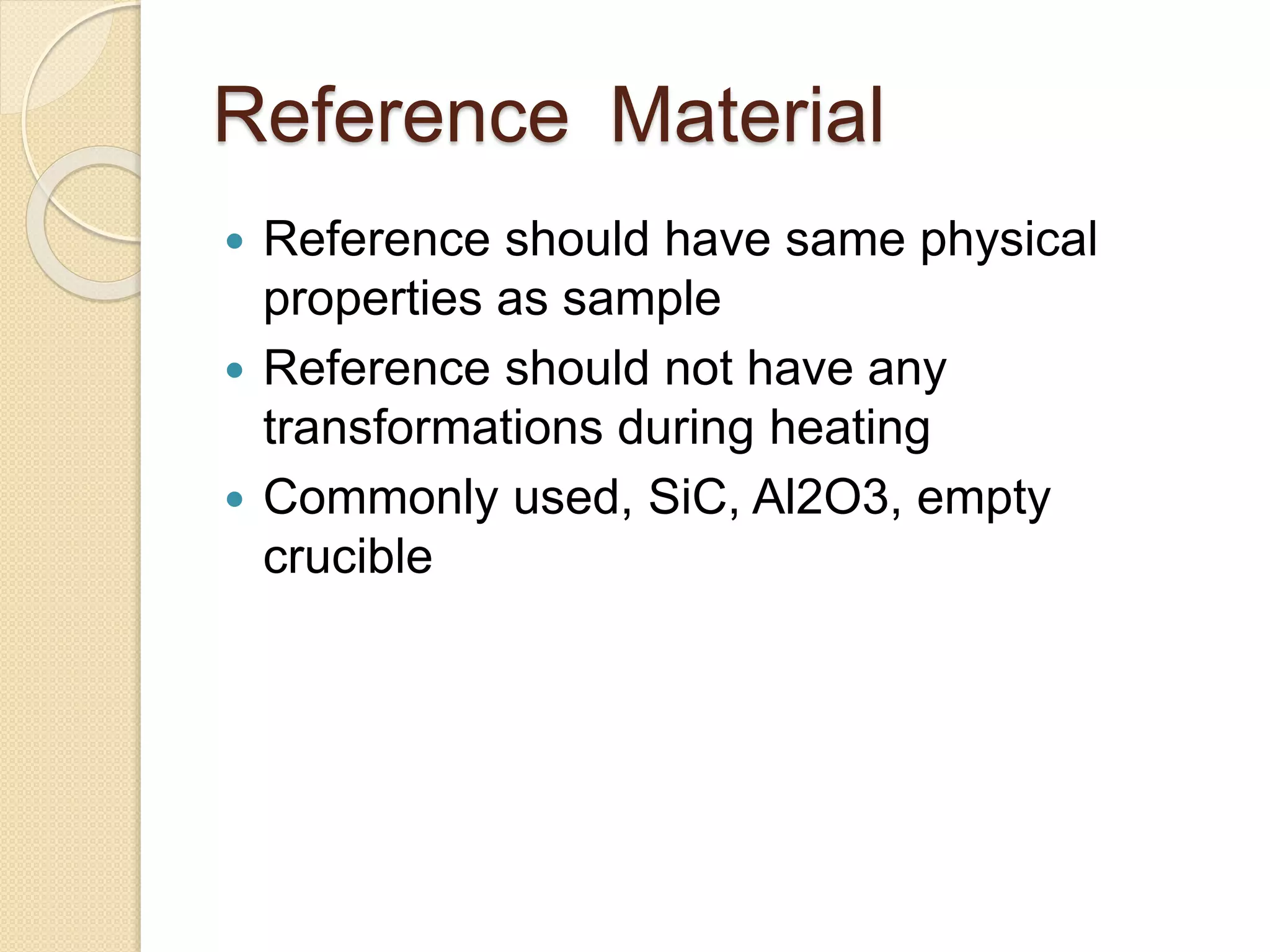 Reference Material
 Reference should have same physical
properties as sample
 Reference should not have any
transformations during heating
 Commonly used, SiC, Al2O3, empty
crucible
 