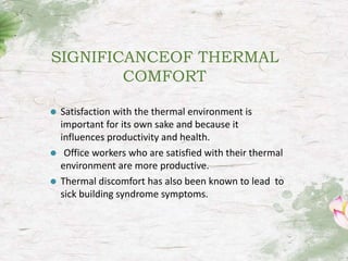 SIGNIFICANCEOF THERMAL
COMFORT
⚫ Satisfaction with the thermal environment is
important for its own sake and because it
influences productivity and health.
⚫ Office workers who are satisfied with their thermal
environment are more productive.
⚫ Thermal discomfort has also been known to lead to
sick building syndrome symptoms.
 