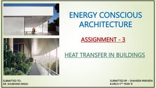 HEAT TRANSFER IN BUILDINGS
ENERGY CONSCIOUS
ARCHITECTURE
SUBMITTED TO-
AR. SHUBHAM SINGH
ASSIGNMENT - 3
SUBMITTED BY – SHAHEEN PARVEEN
B.ARCH 5TH YEAR ‘A’
 