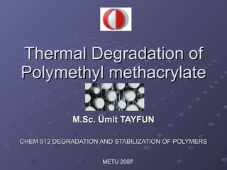 Thermal Degradation of Polymethyl methacrylate M.Sc. Ümit TAYFUN CHEM 512 DEGRADATION AND STABILIZATION OF POLYMERS METU 2007 