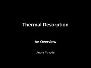 Thermal Desorption


    An Overview

     Andre Akiyode
 