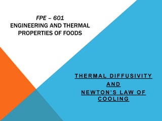 FPE – 601
ENGINEERING AND THERMAL
PROPERTIES OF FOODS
T H E R M A L D I F F U S I V I T Y
A N D
N E W TO N ’ S L AW O F
C O O L I N G
 