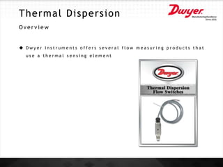 Thermal Dispersion
O v e r v i e w
 D w y e r I n s t r u m e n t s o f f e r s s e v e r a l f l o w m e a s u r i n g p r o d u c t s t h a t
u s e a t h e r m a l s e n s i n g e l e m e n t
 