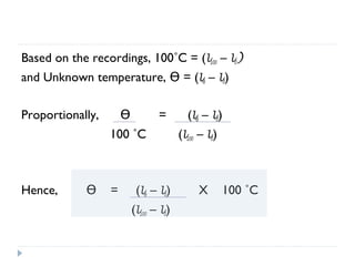 Based on the recordings, 100˚C = (l100 – l0)
and Unknown temperature, ϴ = (lϴ – l0)
Proportionally,

=

ϴ
100 ˚C

Hence,

ϴ

=

(lϴ – l0)
(l100 – l0)

(lϴ – l0)
(l100 – l0)

X

100 ˚C

 