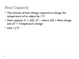 Heat Capacity





The amount of heat change required to change the
temperature of an object by 1˚C
Heat capacity, C = ∆Q/ ∆T , where ∆Q = Heat change
and ∆T = Temperature change
Unit = J˚C-1

 
