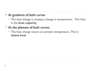 

At gradients of both curves




The heat change is causing a change in temperature. This heat
is the heat capacity

At the plateaus of both curves:


The heat change occurs at constant temperature. This is
latent heat

 