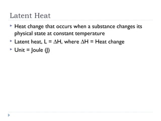 Latent Heat




Heat change that occurs when a substance changes its
physical state at constant temperature
Latent heat, L = ∆H, where ∆H = Heat change
Unit = Joule (J)

 