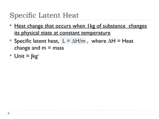 Specific Latent Heat




Heat change that occurs when 1kg of substance changes
its physical state at constant temperature
Specific latent heat, L = ∆H/m , where ∆H = Heat
change and m = mass
Unit = Jkg-1

 