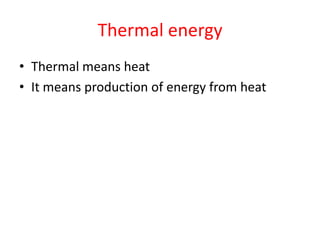 Thermal energy
• Thermal means heat
• It means production of energy from heat
 