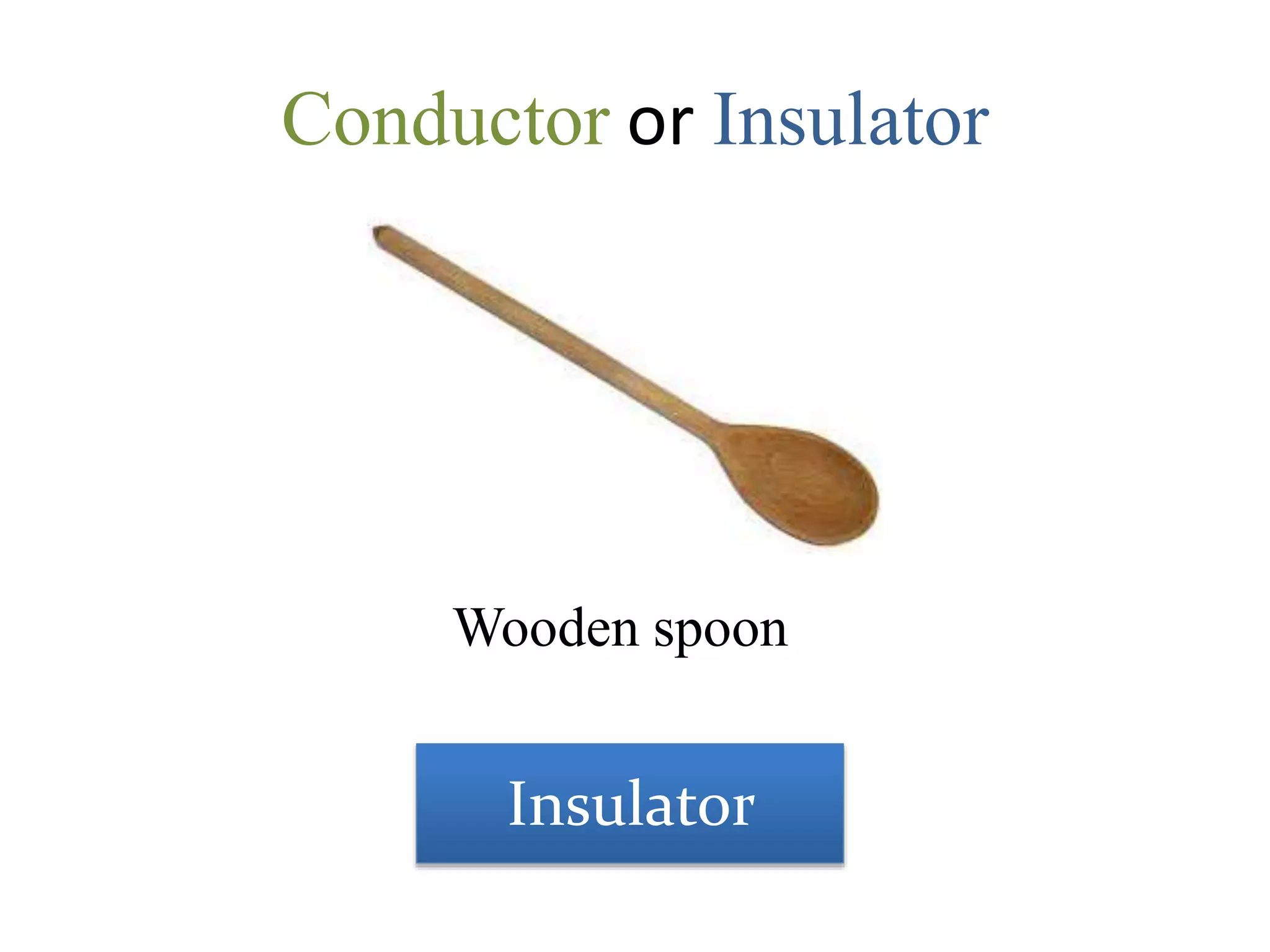 Conductor or Insulator
Wooden spoon
Insulator
 