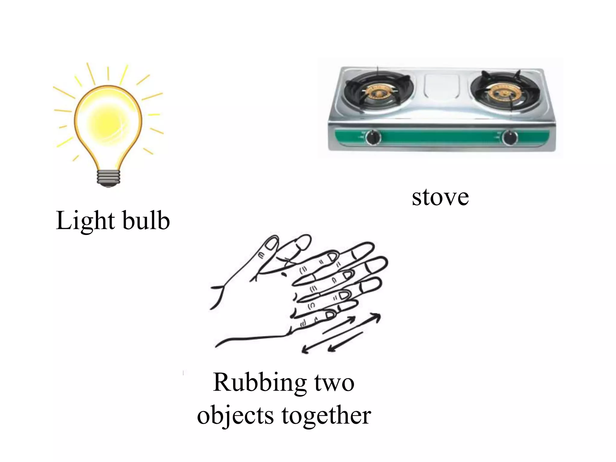 stove
Light bulb
Rubbing two
objects together
 
