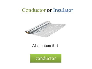 Conductor or Insulator
Aluminium foil
conductor
 