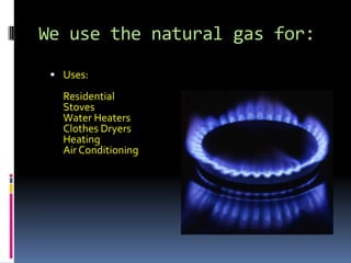 We use the natural gas for:Uses:ResidentialStovesWater HeatersClothes DryersHeatingAir Conditioning
